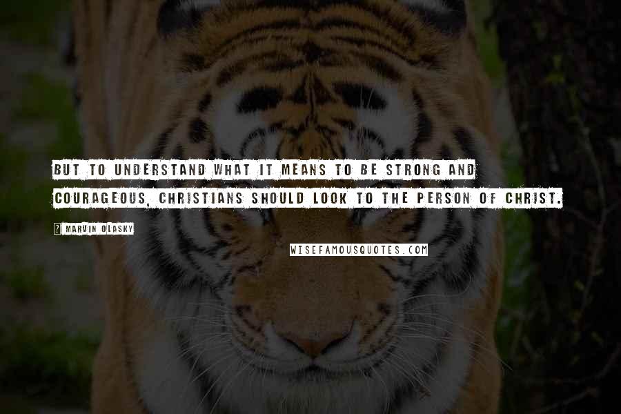 Marvin Olasky Quotes: But to understand what it means to be strong and courageous, Christians should look to the person of Christ.