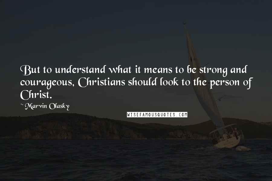 Marvin Olasky Quotes: But to understand what it means to be strong and courageous, Christians should look to the person of Christ.