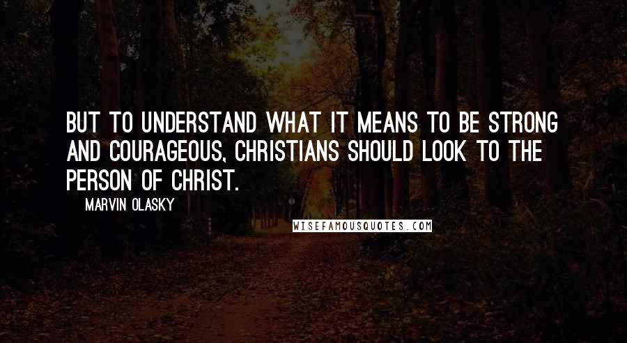 Marvin Olasky Quotes: But to understand what it means to be strong and courageous, Christians should look to the person of Christ.