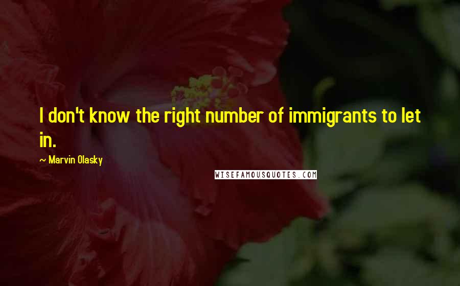 Marvin Olasky Quotes: I don't know the right number of immigrants to let in.