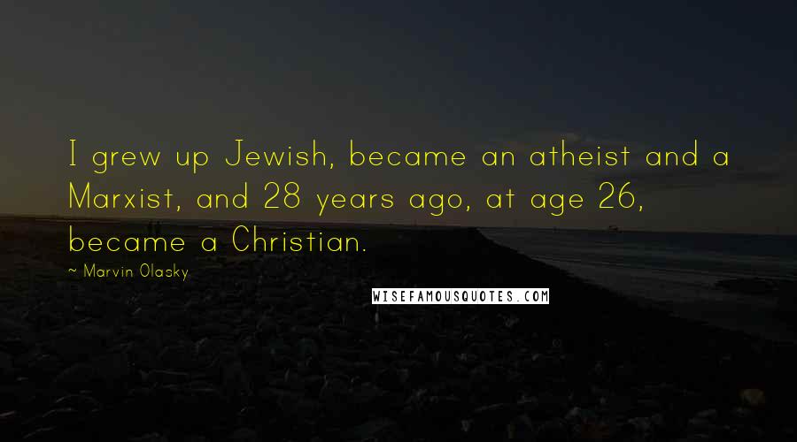 Marvin Olasky Quotes: I grew up Jewish, became an atheist and a Marxist, and 28 years ago, at age 26, became a Christian.