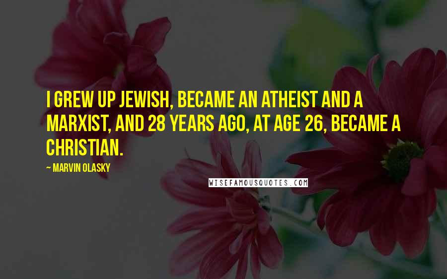 Marvin Olasky Quotes: I grew up Jewish, became an atheist and a Marxist, and 28 years ago, at age 26, became a Christian.