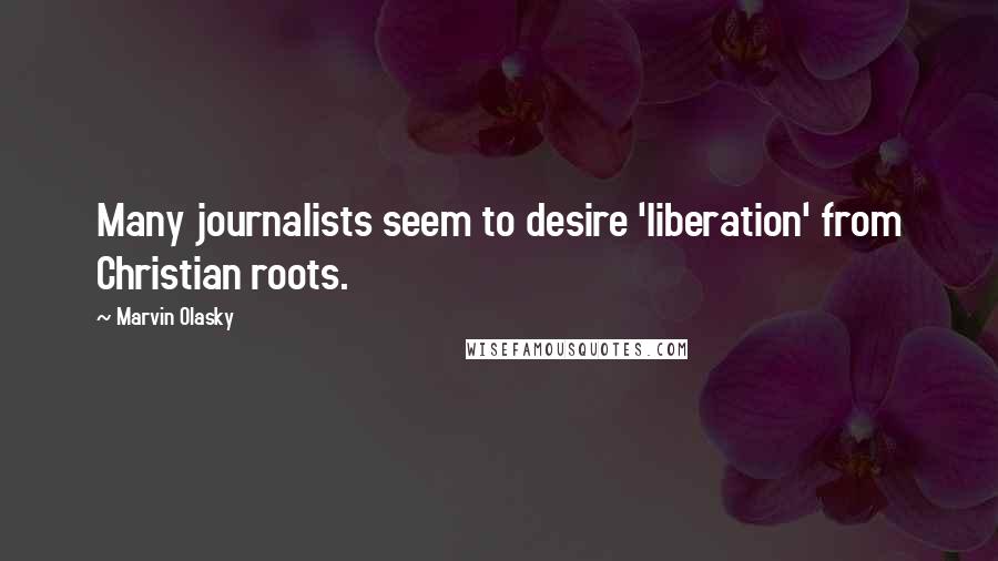 Marvin Olasky Quotes: Many journalists seem to desire 'liberation' from Christian roots.