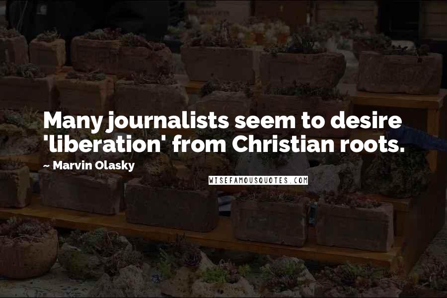 Marvin Olasky Quotes: Many journalists seem to desire 'liberation' from Christian roots.