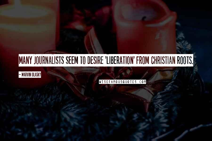 Marvin Olasky Quotes: Many journalists seem to desire 'liberation' from Christian roots.