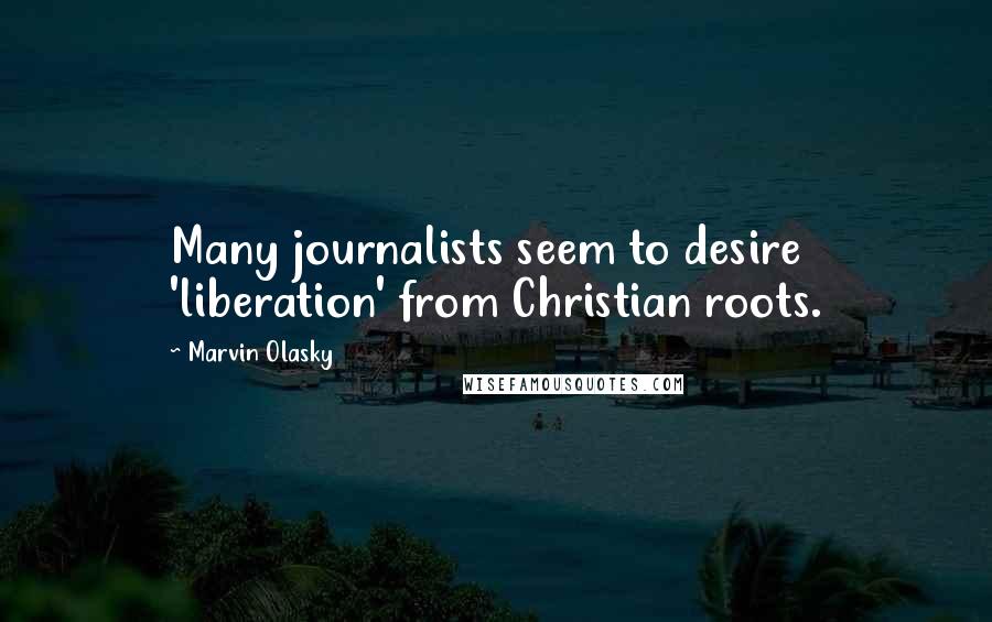 Marvin Olasky Quotes: Many journalists seem to desire 'liberation' from Christian roots.