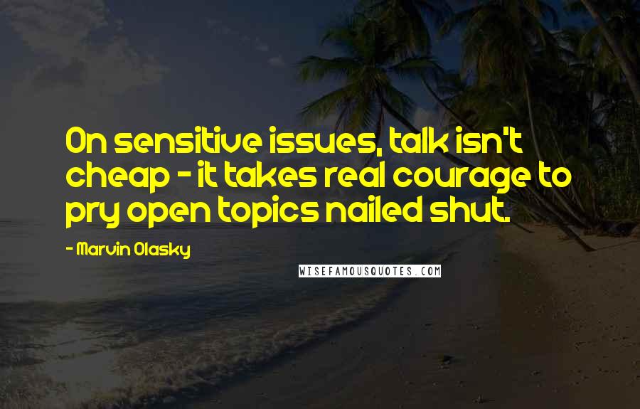 Marvin Olasky Quotes: On sensitive issues, talk isn't cheap - it takes real courage to pry open topics nailed shut.