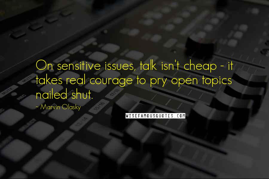 Marvin Olasky Quotes: On sensitive issues, talk isn't cheap - it takes real courage to pry open topics nailed shut.