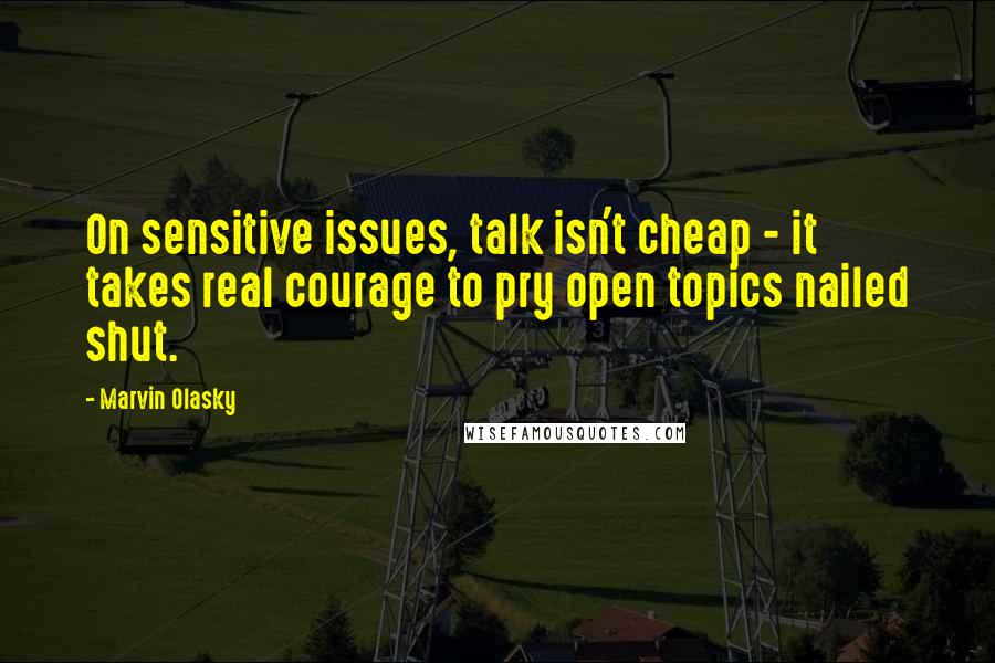 Marvin Olasky Quotes: On sensitive issues, talk isn't cheap - it takes real courage to pry open topics nailed shut.