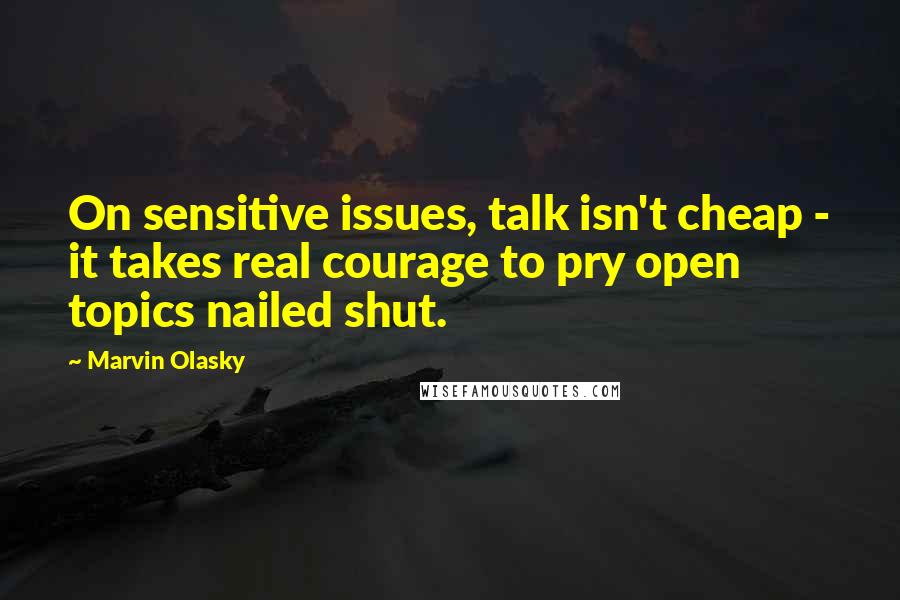 Marvin Olasky Quotes: On sensitive issues, talk isn't cheap - it takes real courage to pry open topics nailed shut.