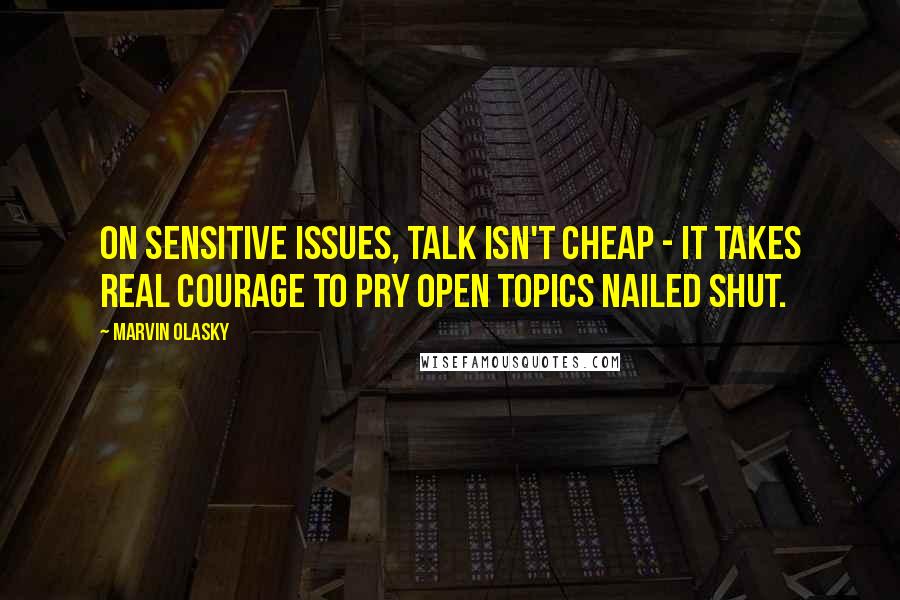 Marvin Olasky Quotes: On sensitive issues, talk isn't cheap - it takes real courage to pry open topics nailed shut.