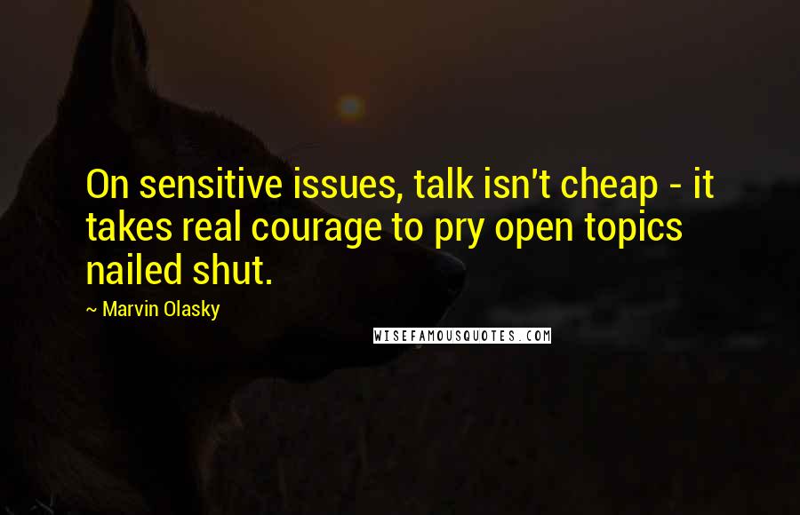 Marvin Olasky Quotes: On sensitive issues, talk isn't cheap - it takes real courage to pry open topics nailed shut.