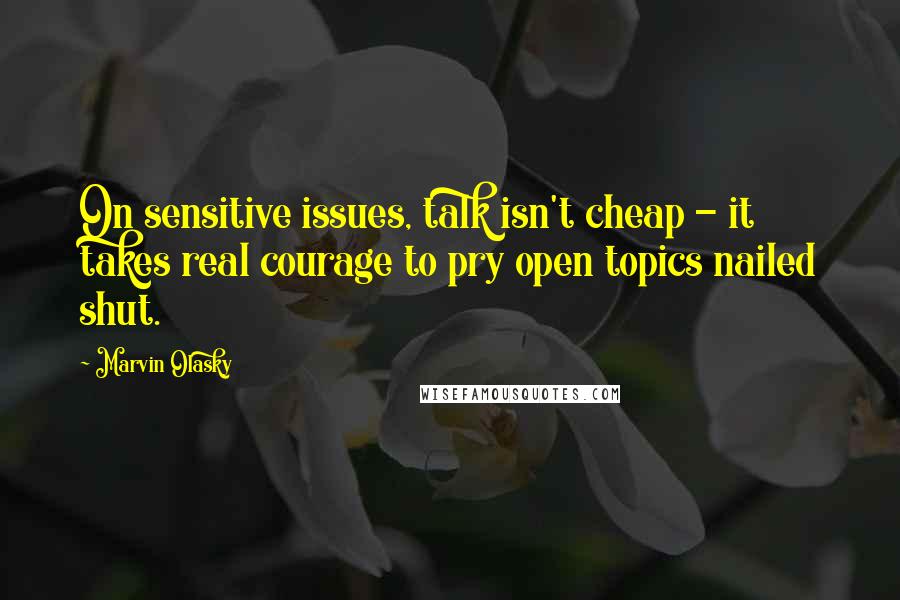 Marvin Olasky Quotes: On sensitive issues, talk isn't cheap - it takes real courage to pry open topics nailed shut.