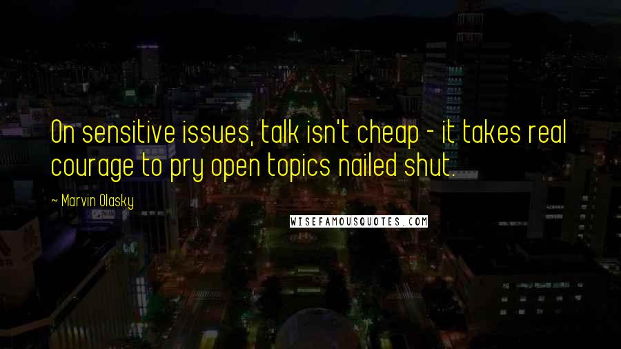 Marvin Olasky Quotes: On sensitive issues, talk isn't cheap - it takes real courage to pry open topics nailed shut.