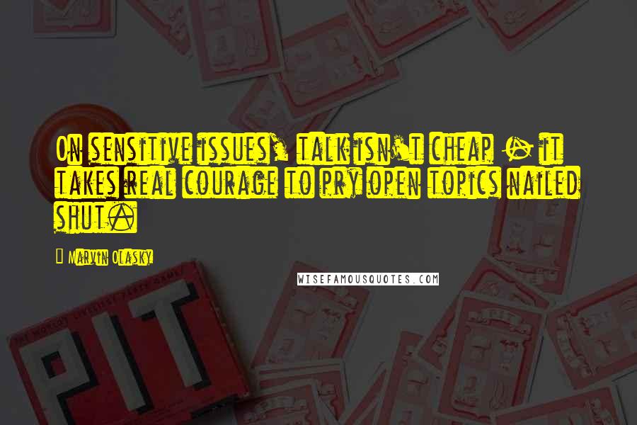 Marvin Olasky Quotes: On sensitive issues, talk isn't cheap - it takes real courage to pry open topics nailed shut.