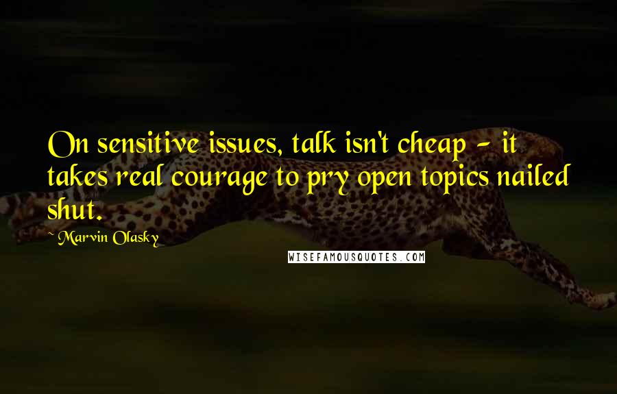 Marvin Olasky Quotes: On sensitive issues, talk isn't cheap - it takes real courage to pry open topics nailed shut.