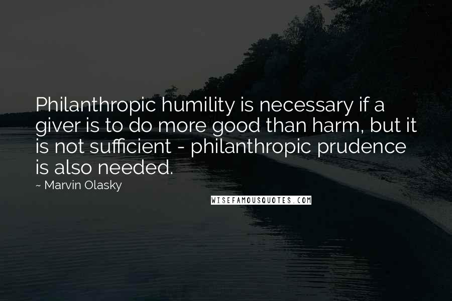 Marvin Olasky Quotes: Philanthropic humility is necessary if a giver is to do more good than harm, but it is not sufficient - philanthropic prudence is also needed.