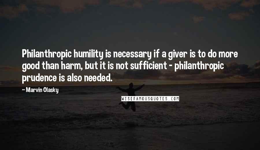 Marvin Olasky Quotes: Philanthropic humility is necessary if a giver is to do more good than harm, but it is not sufficient - philanthropic prudence is also needed.