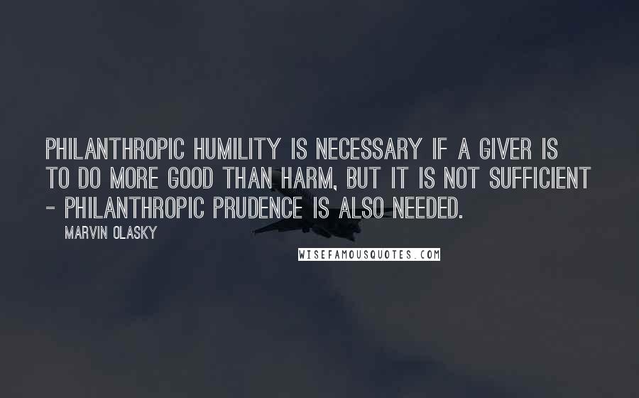 Marvin Olasky Quotes: Philanthropic humility is necessary if a giver is to do more good than harm, but it is not sufficient - philanthropic prudence is also needed.