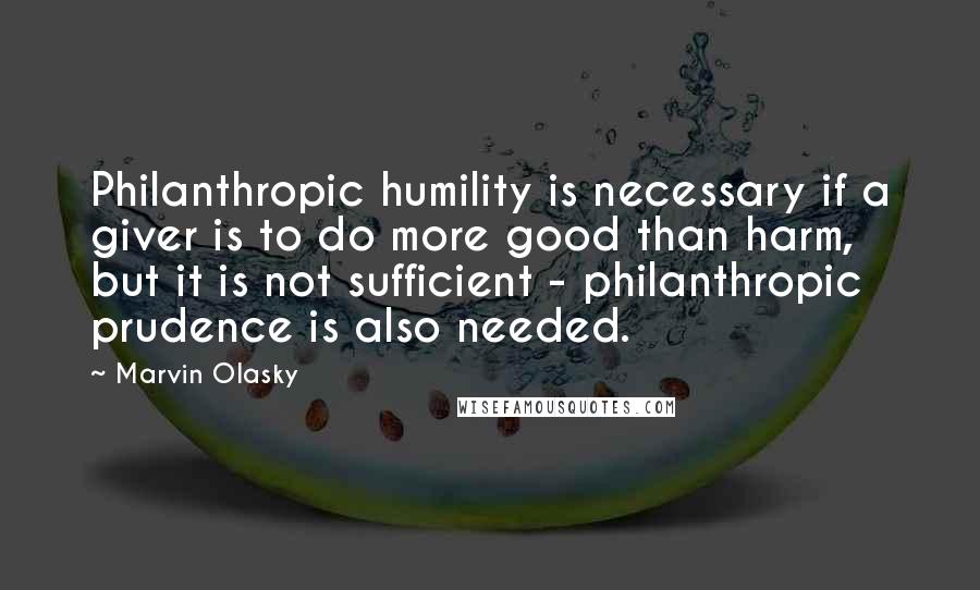 Marvin Olasky Quotes: Philanthropic humility is necessary if a giver is to do more good than harm, but it is not sufficient - philanthropic prudence is also needed.