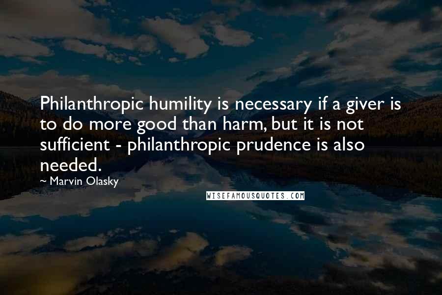 Marvin Olasky Quotes: Philanthropic humility is necessary if a giver is to do more good than harm, but it is not sufficient - philanthropic prudence is also needed.