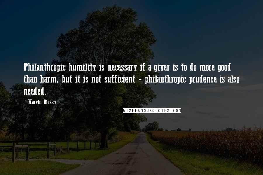 Marvin Olasky Quotes: Philanthropic humility is necessary if a giver is to do more good than harm, but it is not sufficient - philanthropic prudence is also needed.