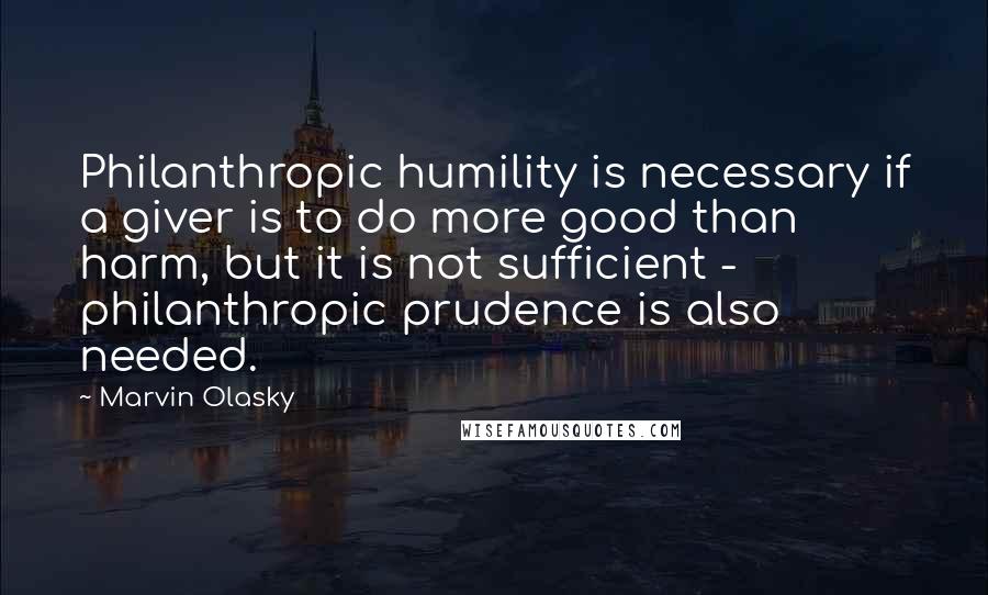 Marvin Olasky Quotes: Philanthropic humility is necessary if a giver is to do more good than harm, but it is not sufficient - philanthropic prudence is also needed.