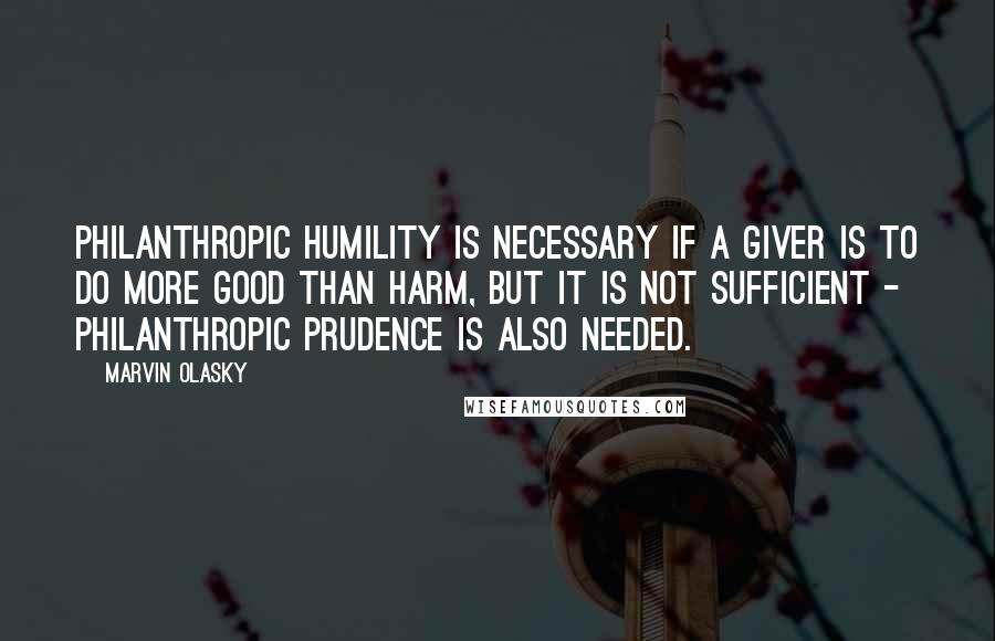 Marvin Olasky Quotes: Philanthropic humility is necessary if a giver is to do more good than harm, but it is not sufficient - philanthropic prudence is also needed.