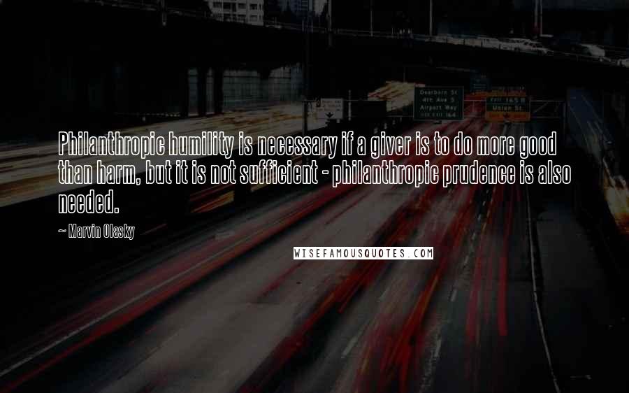 Marvin Olasky Quotes: Philanthropic humility is necessary if a giver is to do more good than harm, but it is not sufficient - philanthropic prudence is also needed.