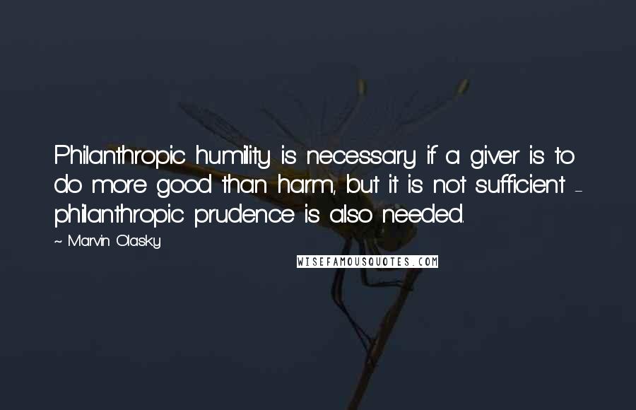 Marvin Olasky Quotes: Philanthropic humility is necessary if a giver is to do more good than harm, but it is not sufficient - philanthropic prudence is also needed.