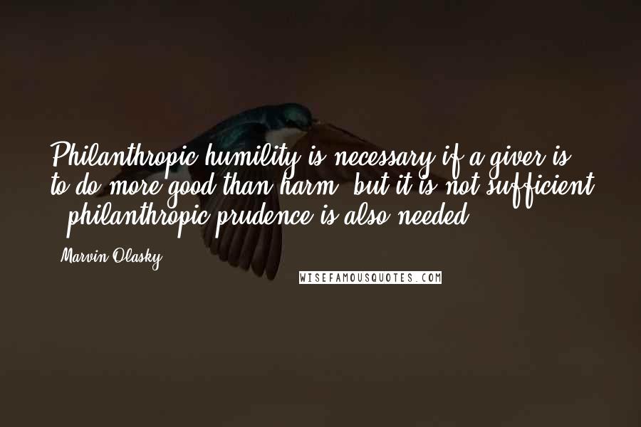 Marvin Olasky Quotes: Philanthropic humility is necessary if a giver is to do more good than harm, but it is not sufficient - philanthropic prudence is also needed.