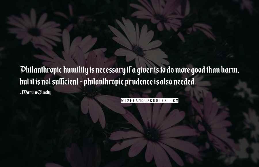 Marvin Olasky Quotes: Philanthropic humility is necessary if a giver is to do more good than harm, but it is not sufficient - philanthropic prudence is also needed.