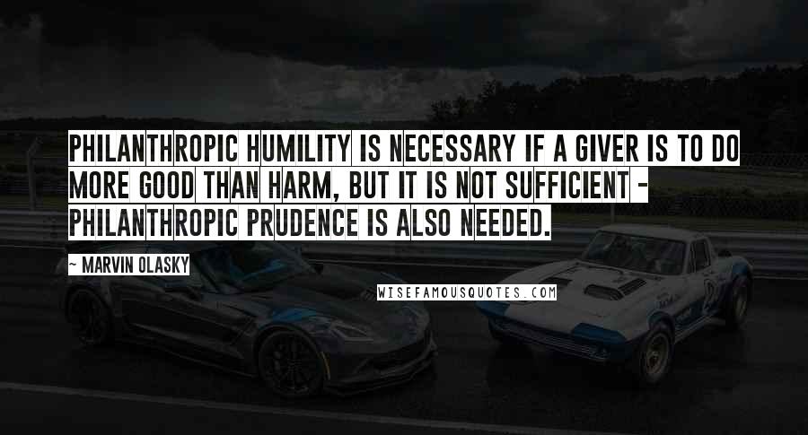 Marvin Olasky Quotes: Philanthropic humility is necessary if a giver is to do more good than harm, but it is not sufficient - philanthropic prudence is also needed.