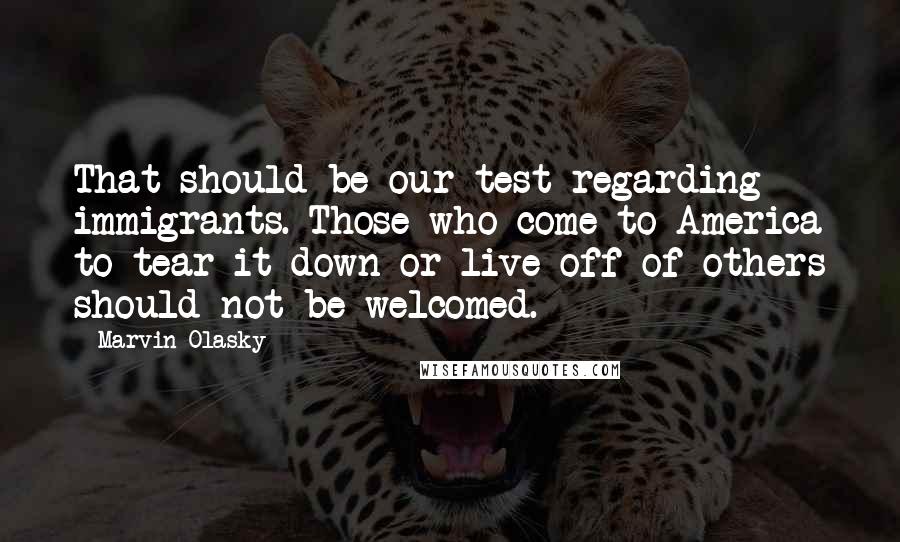 Marvin Olasky Quotes: That should be our test regarding immigrants. Those who come to America to tear it down or live off of others should not be welcomed.