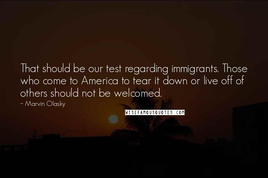 Marvin Olasky Quotes: That should be our test regarding immigrants. Those who come to America to tear it down or live off of others should not be welcomed.