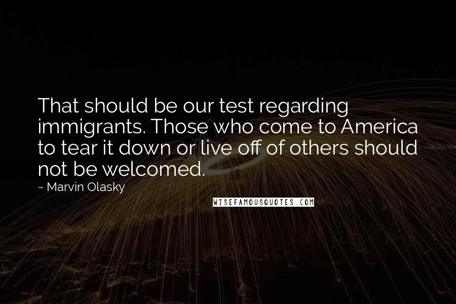 Marvin Olasky Quotes: That should be our test regarding immigrants. Those who come to America to tear it down or live off of others should not be welcomed.