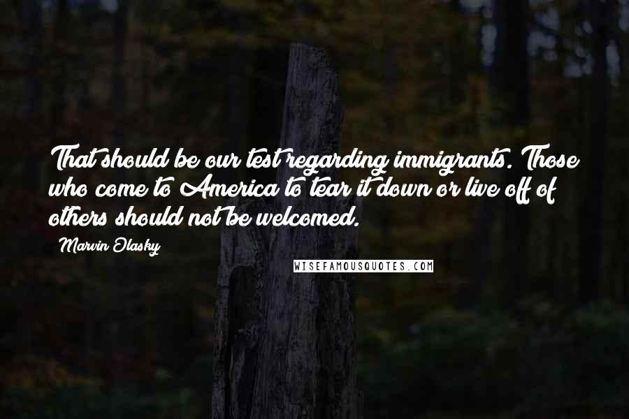 Marvin Olasky Quotes: That should be our test regarding immigrants. Those who come to America to tear it down or live off of others should not be welcomed.