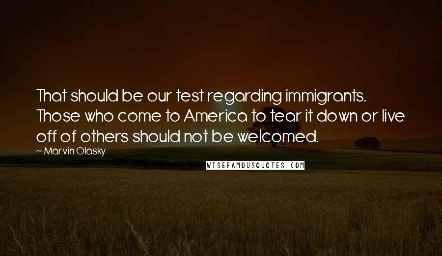 Marvin Olasky Quotes: That should be our test regarding immigrants. Those who come to America to tear it down or live off of others should not be welcomed.