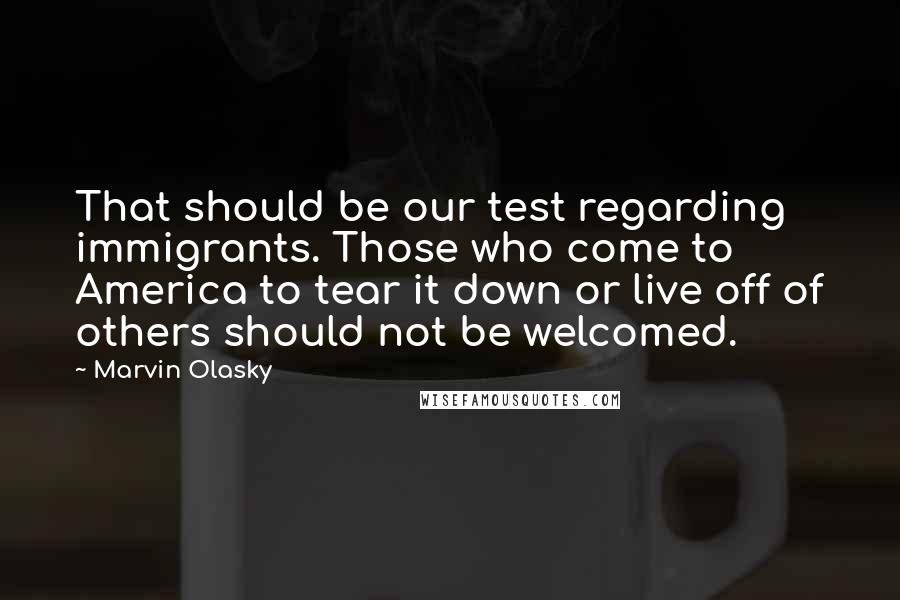 Marvin Olasky Quotes: That should be our test regarding immigrants. Those who come to America to tear it down or live off of others should not be welcomed.