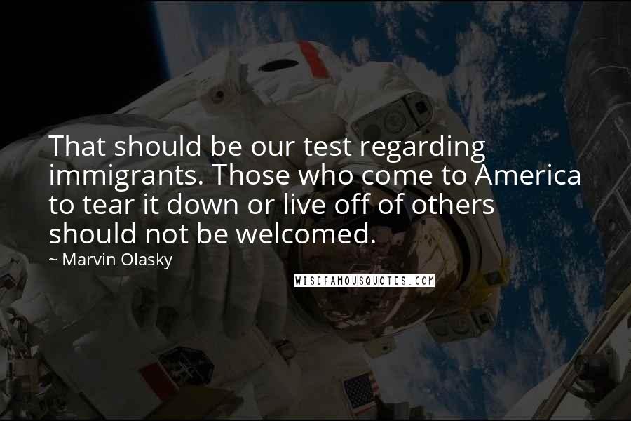 Marvin Olasky Quotes: That should be our test regarding immigrants. Those who come to America to tear it down or live off of others should not be welcomed.