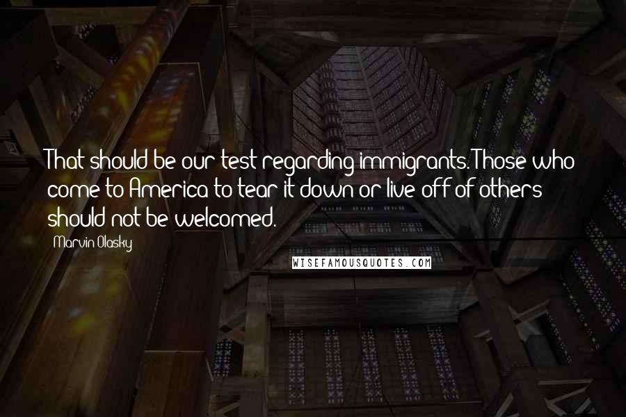 Marvin Olasky Quotes: That should be our test regarding immigrants. Those who come to America to tear it down or live off of others should not be welcomed.