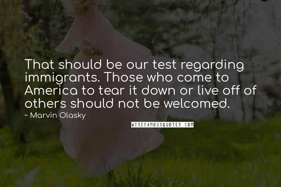 Marvin Olasky Quotes: That should be our test regarding immigrants. Those who come to America to tear it down or live off of others should not be welcomed.