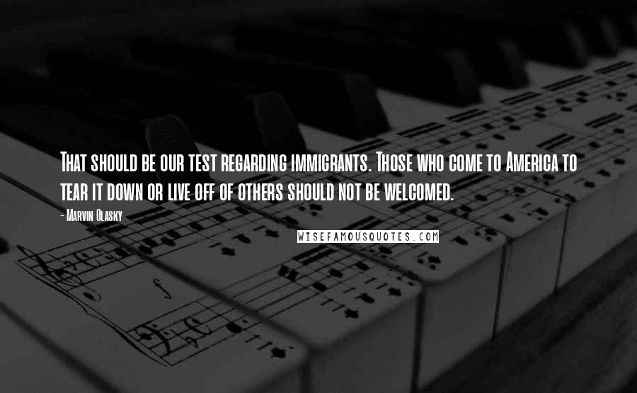 Marvin Olasky Quotes: That should be our test regarding immigrants. Those who come to America to tear it down or live off of others should not be welcomed.
