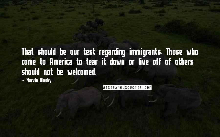 Marvin Olasky Quotes: That should be our test regarding immigrants. Those who come to America to tear it down or live off of others should not be welcomed.