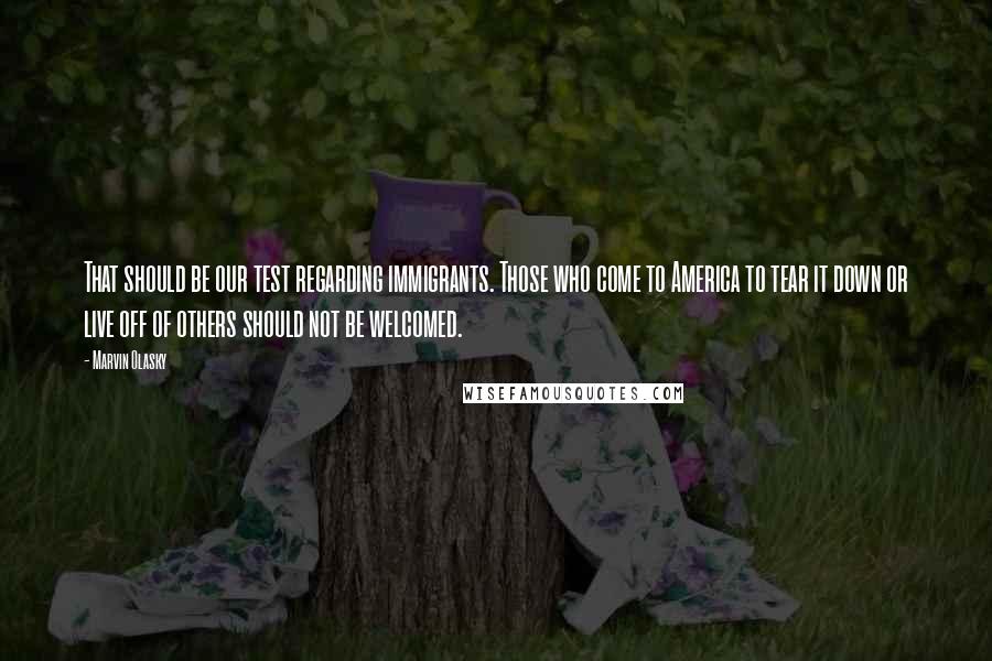 Marvin Olasky Quotes: That should be our test regarding immigrants. Those who come to America to tear it down or live off of others should not be welcomed.