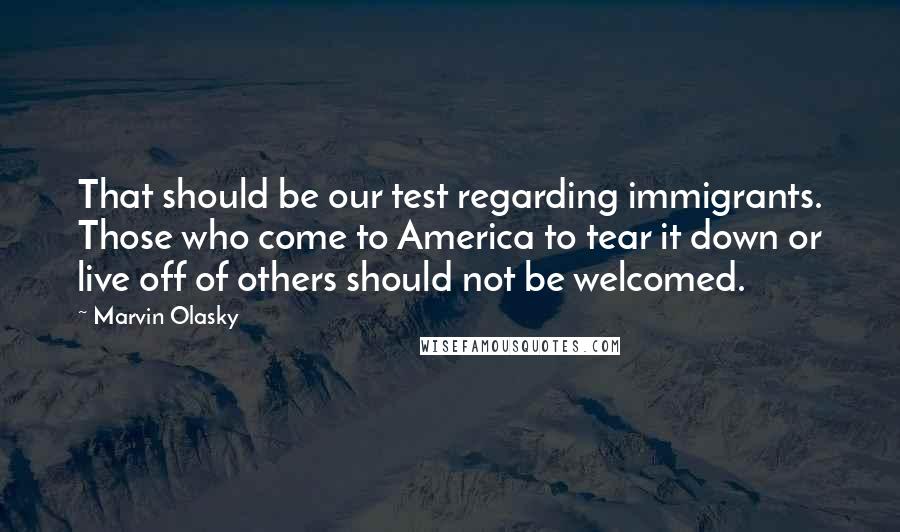 Marvin Olasky Quotes: That should be our test regarding immigrants. Those who come to America to tear it down or live off of others should not be welcomed.