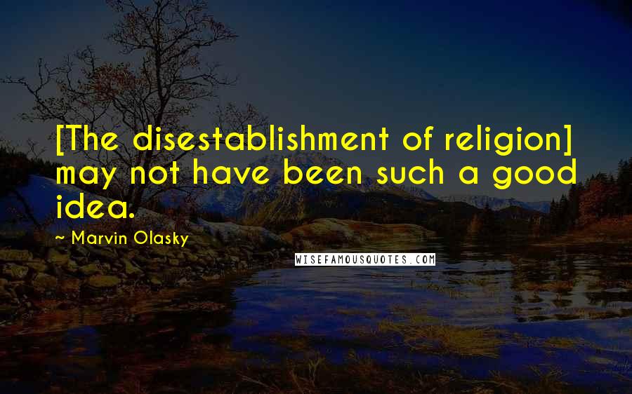 Marvin Olasky Quotes: [The disestablishment of religion] may not have been such a good idea.