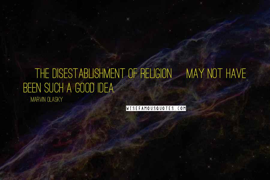 Marvin Olasky Quotes: [The disestablishment of religion] may not have been such a good idea.