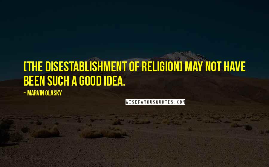 Marvin Olasky Quotes: [The disestablishment of religion] may not have been such a good idea.