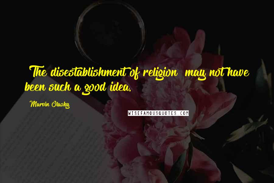 Marvin Olasky Quotes: [The disestablishment of religion] may not have been such a good idea.